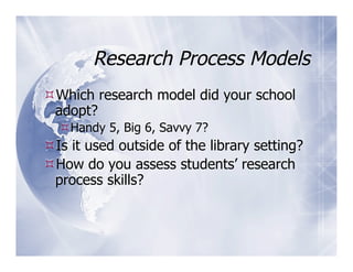 Research Process Models
 Which research model did your school
 adopt?
   Handy 5, Big 6, Savvy 7?
 Is it used outside of the library setting?
 How do you assess students’ research
 process skills?
 