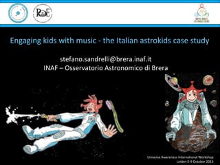 stefano.sandrelli@brera.inaf.it
INAF – Osservatorio Astronomico di Brera
Universe Awareness International Workshop
Leiden 5-9 October 2015
Engaging kids with music - the Italian astrokids case study
 