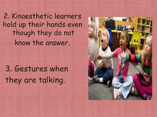 2. Kinaesthetic learners
hold up their hands even
though they do not
know the answer.
3. Gestures when
they are talking.
 