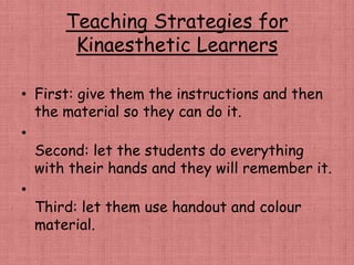 Teaching Strategies for
Kinaesthetic Learners
• First: give them the instructions and then
the material so they can do it....