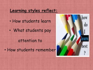 Learning styles reflect:
• How students learn
• What students pay
attention to
• How students remember
 