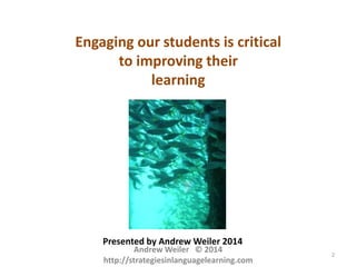Engaging our students is critical
to improving their
learning

Presented by Andrew Weiler 2014

Andrew Weiler © 2014
http://strategiesinlanguagelearning.com

2

 