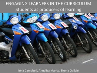 ENGAGING LEARNERS IN THE CURRICULUM
Students as producers of learning

http://www.flickr.com/photos/zoonabar/3371660691

Iona Campbell, Annalisa Manca, Shona Ogilvie

 