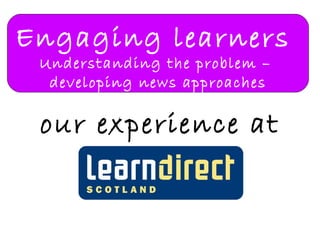 Engaging learners  Understanding the problem –  developing news approaches our experience at 