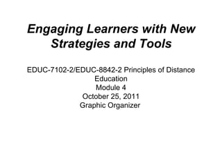 Engaging Learners with New Strategies and Tools EDUC-7102-2/EDUC-8842-2 Principles of Distance Education Module 4 October 25, 2011 Graphic Organizer  