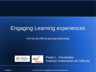 19/09/15 ELIXIR WP11 Engaging Learning experiences 1
Engaging Learning experiences
For the ELIXIR eLearning Workshop
Pedro L. Fernandes
Instituto Gulbenkian de Ciência
 