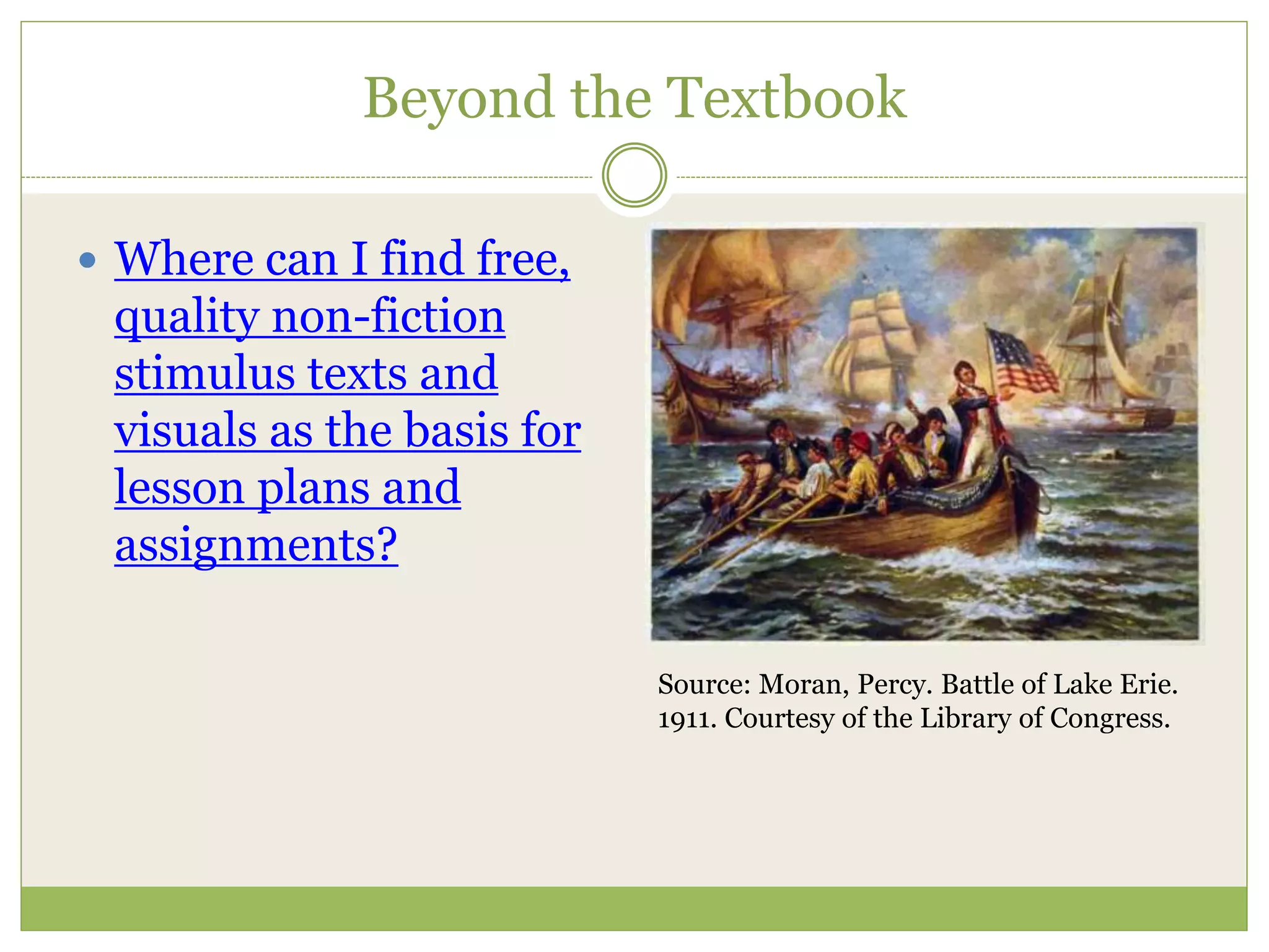 Beyond the Textbook
 Where can I find free,
quality non-fiction
stimulus texts and
visuals as the basis for
lesson plans and
assignments?
Source: Moran, Percy. Battle of Lake Erie.
1911. Courtesy of the Library of Congress.
 