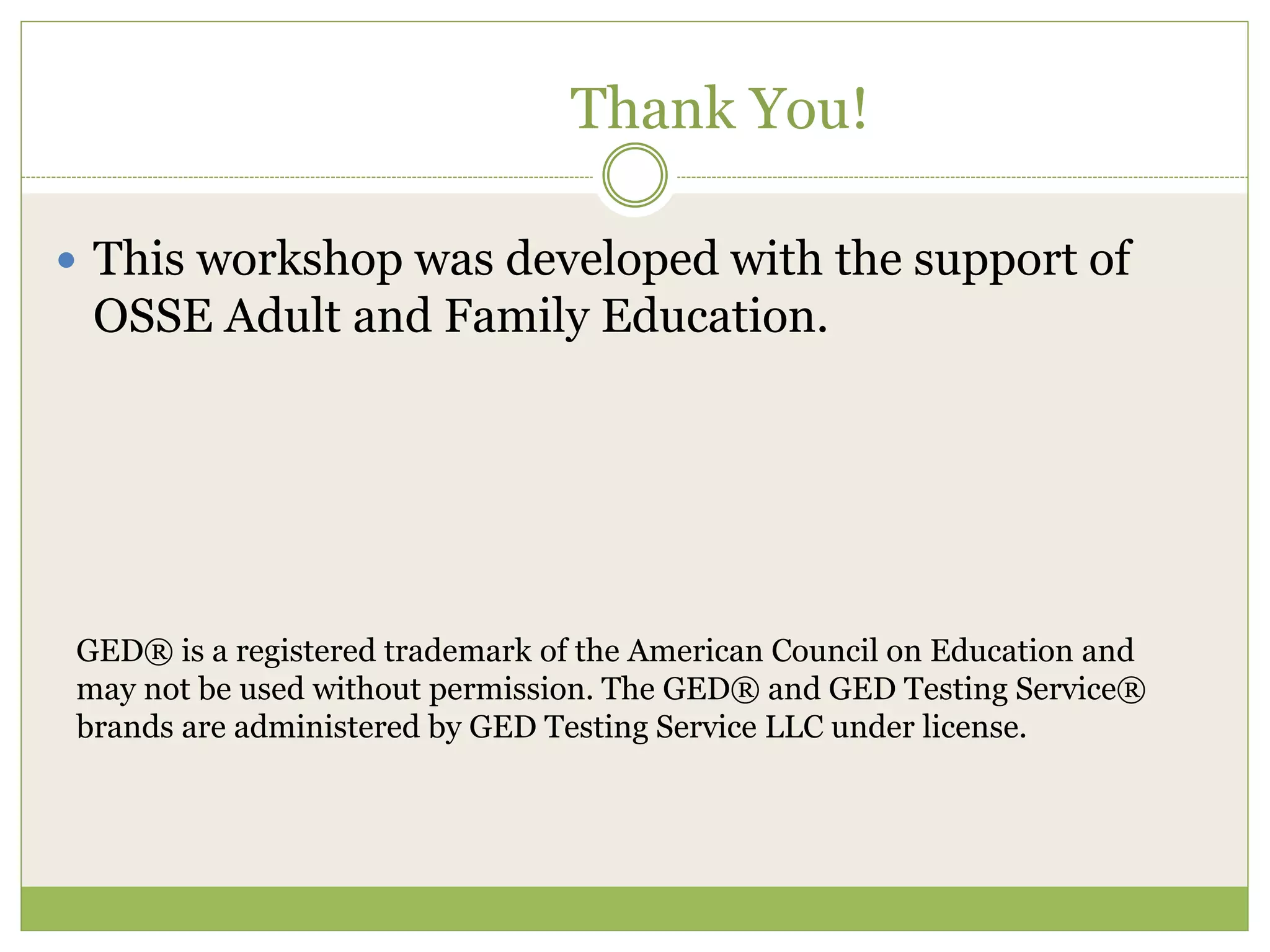 Thank You!
 This workshop was developed with the support of
OSSE Adult and Family Education.
GED® is a registered trademark of the American Council on Education and
may not be used without permission. The GED® and GED Testing Service®
brands are administered by GED Testing Service LLC under license.
 