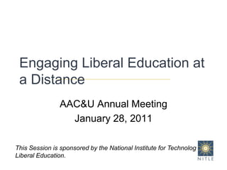 Engaging Liberal Education at a DistanceAAC&U Annual MeetingJanuary 28, 2011This Session is sponsored by the National Institute for Technology in Liberal Education.