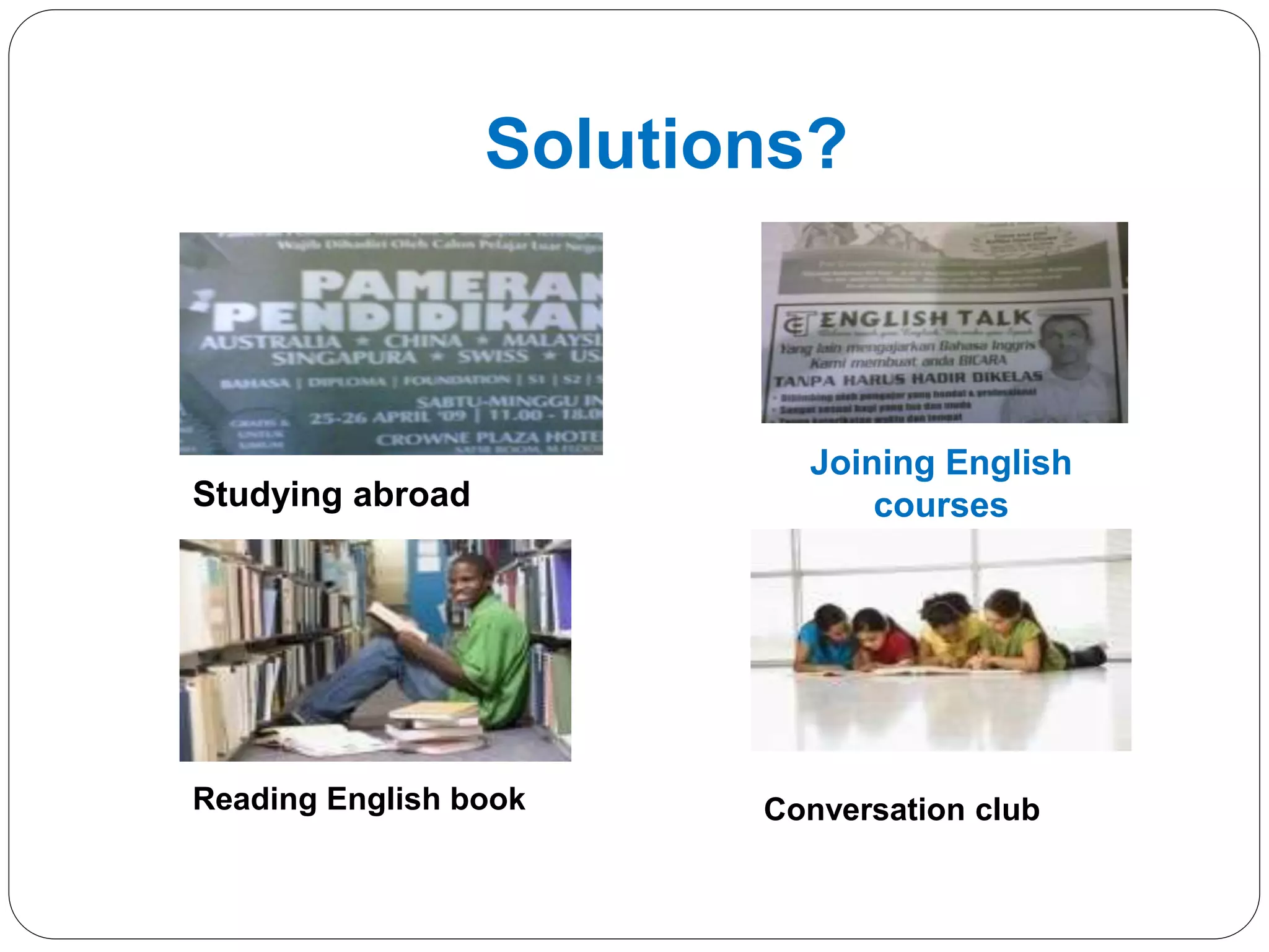 Solutions?
Studying abroad
Joining English
courses
Reading English book Conversation club
 