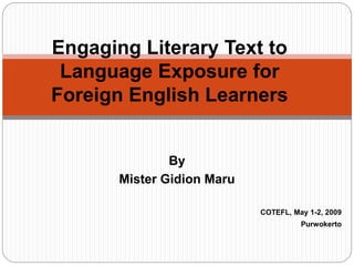 By
Mister Gidion Maru
COTEFL, May 1-2, 2009
Purwokerto
Engaging Literary Text to
Language Exposure for
Foreign English Learners
 