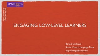 ENGAGING LOW-LEVEL LEARNERS


                   Benoît Guilbaud
                   Senior French Language Tutor
                   http://benguilbaud.com
 