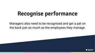 Recognise performance
Managers also need to be recognised and get a pat on
the back just as much as the employees they manage.
 