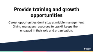 Provide training and growth
opportunities
Career opportunities don’t stop at middle management.
Giving managers resources to upskill keeps them
engaged in their role and organisation.
 