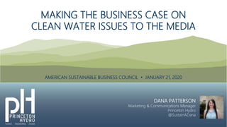 MAKING THE BUSINESS CASE ON
CLEAN WATER ISSUES TO THE MEDIA
DANA PATTERSON
Marketing & Communications Manager
Princeton Hy...