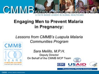 Engaging Men to Prevent Malaria
         in Pregnancy:

Lessons from CMMB’s Luapula Malaria
       Communities Program

          Sara Melillo, M.P.H.
               Deputy Director
      On Behalf of the CMMB MCP Team
 