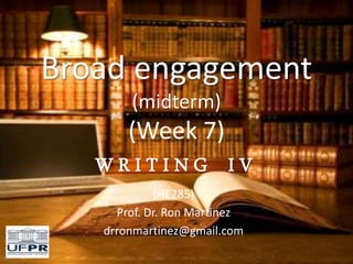 Broad engagement
(midterm)
(Week 7)
W R I T I N G I V
(HE285)
Prof. Dr. Ron Martinez
drronmartinez@gmail.com
 
