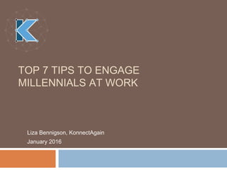 TOP 7 TIPS TO ENGAGE
MILLENNIALS AT WORK
Liza Bennigson, KonnectAgain
January 2016
 