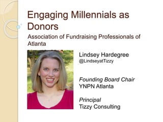 Engaging Millennials as
Donors
Association of Fundraising Professionals of
Atlanta
May 19, 2015 Lindsey Hardegree
@LindseyatTizzy
Founding Board Chair
YNPN Atlanta
Principal
Tizzy Consulting
 