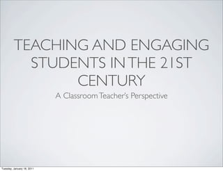 TEACHING AND ENGAGING
           STUDENTS IN THE 21ST
                CENTURY
                            A Classroom Teacher’s Perspective




Tuesday, January 18, 2011
 