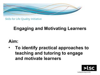 1
Engaging and Motivating Learners
Aim:
• To identify practical approaches to
teaching and tutoring to engage
and motivate learners
 