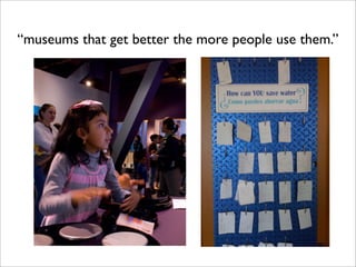 “museums that get better the more people use them.”
 