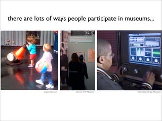 there are lots of ways people participate in museums...




             Exploratorium   Denver Art Museum   International Spy Museum
 
