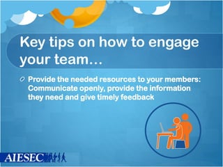 Key tips on how to engage
your team…
Provide the needed resources to your members:
Communicate openly, provide the information
they need and give timely feedback
 
