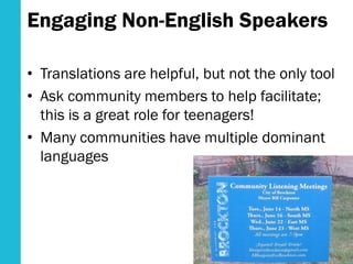 Engaging Non-English Speakers
• Translations are helpful, but not the only tool
• Ask community members to help facilitate;
this is a great role for teenagers!
• Many communities have multiple dominant
languages
 