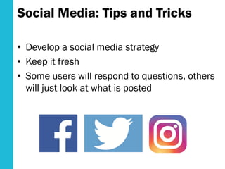 Social Media: Tips and Tricks
• Develop a social media strategy
• Keep it fresh
• Some users will respond to questions, others
will just look at what is posted
 