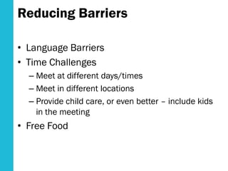 Reducing Barriers
• Language Barriers
• Time Challenges
– Meet at different days/times
– Meet in different locations
– Provide child care, or even better – include kids
in the meeting
• Free Food
 