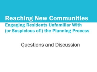Reaching New Communities
Engaging Residents Unfamiliar With
(or Suspicious of!) the Planning Process
Questions and Discussion
 