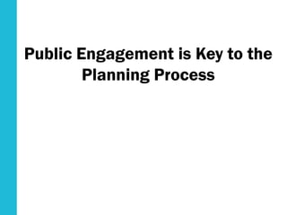Public Engagement is Key to the
Planning Process
 