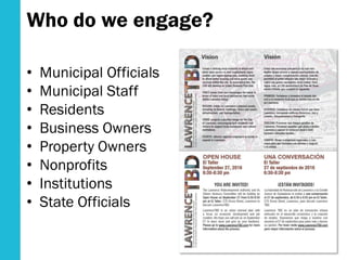 Who do we engage?
• Municipal Officials
• Municipal Staff
• Residents
• Business Owners
• Property Owners
• Nonprofits
• Institutions
• State Officials
 