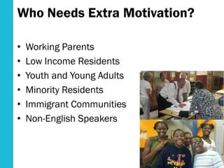 Who Needs Extra Motivation?
• Working Parents
• Low Income Residents
• Youth and Young Adults
• Minority Residents
• Immigrant Communities
• Non-English Speakers
 