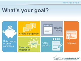 Why run one?
What’s your goal?
Raise money
or drive
purchases
Create engagement
Celebrate
milestones
Reward
loyalty
Grow
your list
Educate
 