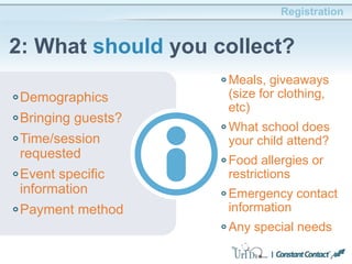 Registration
2: What should you collect?
Demographics
Bringing guests?
Time/session
requested
Event specific
information
Payment method
Meals, giveaways
(size for clothing,
etc)
What school does
your child attend?
Food allergies or
restrictions
Emergency contact
information
Any special needs
 