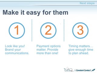 Next steps
Make it easy for them
1 2 3
Look like you!
Brand your
communications.
Payment options
matter. Provide
more than one!
Timing matters…
give enough time
to plan ahead.
 