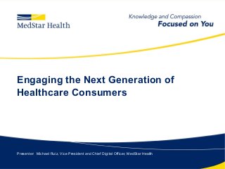 Engaging the Next Generation of
Healthcare Consumers
Presenter: Michael Ruiz, Vice President and Chief Digital Officer, MedStar Health
 
