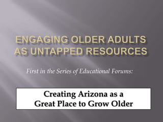 Engaging Older Adults as Untapped Resources First in the Series of Educational Forums: Creating Arizona as a  Great Place to Grow Older 