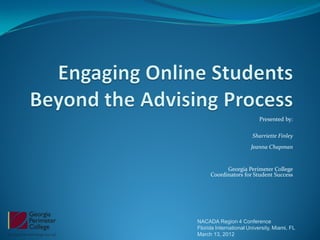 Presented by:

                        Sharriette Finley
                       Jeanna Chapman


           Georgia Perimeter College
     Coordinators for Student Success




NACADA Region 4 Conference
Florida International University, Miami, FL
March 13, 2012
 