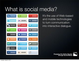 What is social media?
                          It’s the use of Web-based
                          and mobile technologies
                          to turn communication
                          into interactive dialogue.




                                   Engaging the Online Reader
                                         through Social Media


Tuesday, August 9, 2011
 