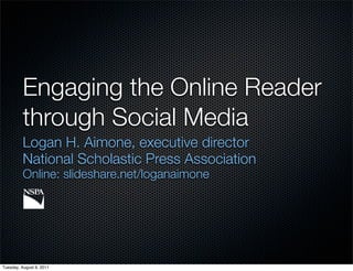 Engaging the Online Reader
          through Social Media
          Logan H. Aimone, executive director
          National Scholastic Press Association
          Online: slideshare.net/loganaimone




Tuesday, August 9, 2011
 