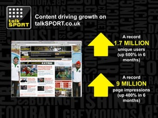 Content driving growth on talkSPORT.co.ukA record1.7 MILLIONunique users(up 600% in 6 months)A record9 MILLIONpage impressions(up 400% in 6 months)