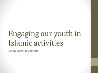 Engaging our youth in
Islamic activities
Key Questions to Consider
 