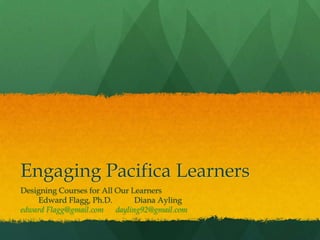 Engaging Pacifica Learners
Designing Courses for All Our Learners
    Edward Flagg, Ph.D.        Diana Ayling
edward Flagg@gmail.com dayling92@gmail.com
 
