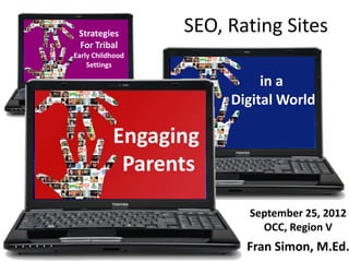 Strategies       SEO, Rating Sites
 For Tribal
Early Childhood
    Settings

                            in a
                       Digital World

           Engaging
            Parents
                         September 25, 2012
                           OCC, Region V
                         Fran Simon, M.Ed.
 