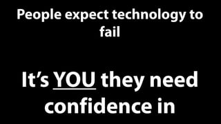 People expect technology to
           fail


It’s YOU they need
   confidence in
 