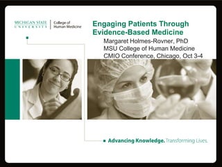 Engaging Patients Through
Evidence-Based Medicine
  Margaret Holmes-Rovner, PhD
  MSU College of Human Medicine
  CMIO Conference, Chicago, Oct 3-4
 