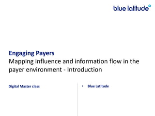 Engaging PayersMapping influence and information flow in the payer environment - Introduction Digital Master class  Blue Latitude 